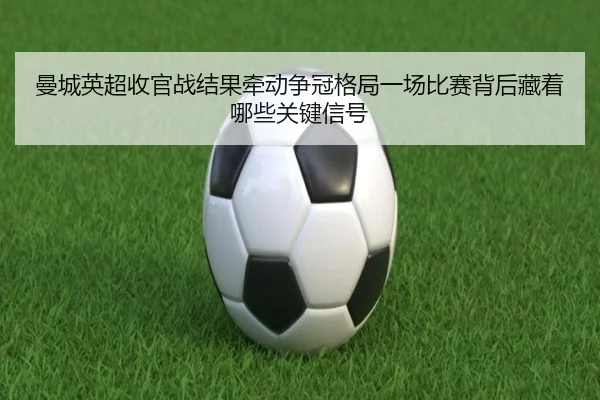 曼城英超收官战结果牵动争冠格局一场比赛背后藏着哪些关键信号