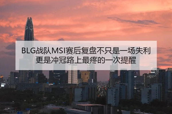 BLG战队MSI赛后复盘不只是一场失利更是冲冠路上最疼的一次提醒